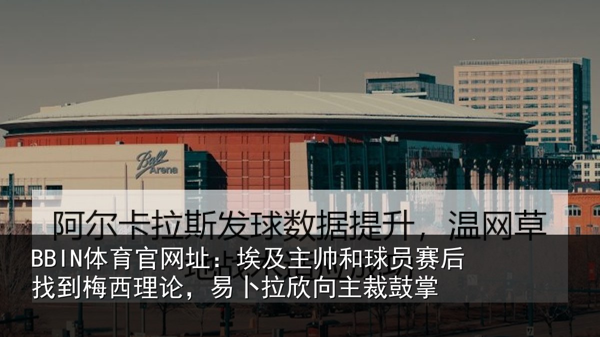 BBIN体育官网址：埃及主帅和球员赛后找到梅西理论，易卜拉欣向主裁鼓掌