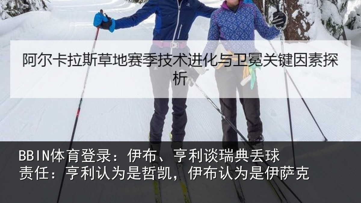 BBIN体育登录：伊布、亨利谈瑞典丢球责任：亨利认为是哲凯，伊布认为是伊萨克
