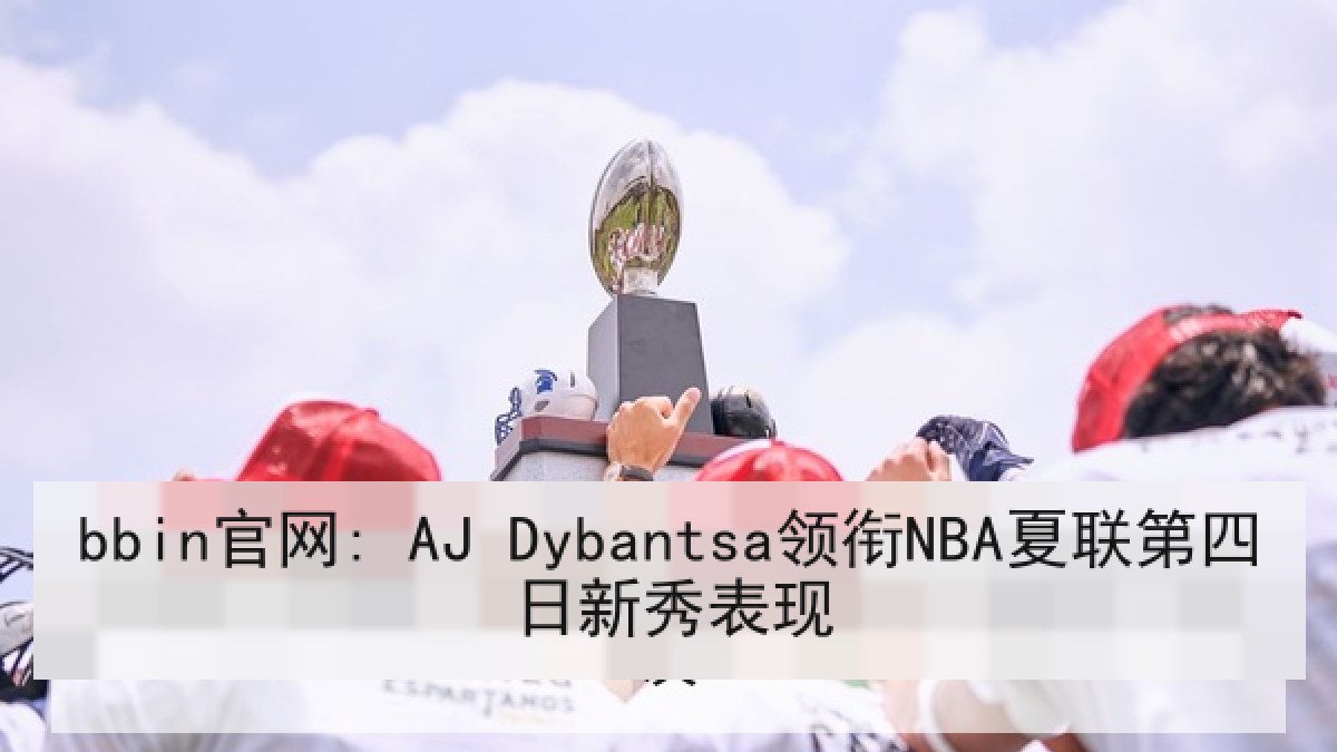 bbin官网: AJ Dybantsa领衔NBA夏联第四日新秀表现