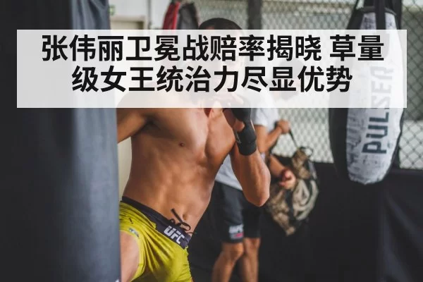 张伟丽卫冕战赔率揭晓 草量级女王统治力尽显优势