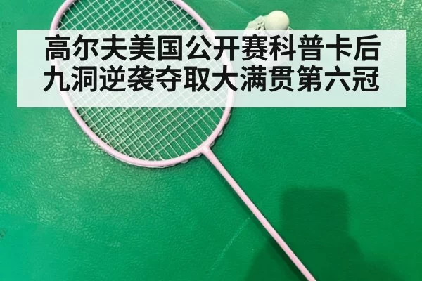 高尔夫美国公开赛科普卡后九洞逆袭夺取大满贯第六冠