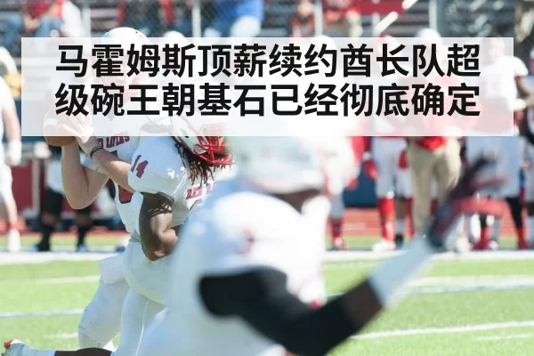 马霍姆斯顶薪续约酋长队超级碗王朝基石已经彻底确定