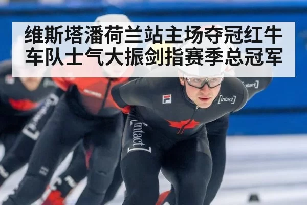 维斯塔潘荷兰站主场夺冠红牛车队士气大振剑指赛季总冠军