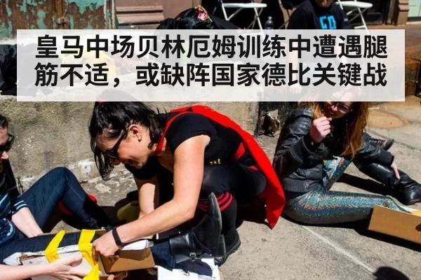 皇马中场贝林厄姆训练中遭遇腿筋不适，或缺阵国家德比关键战